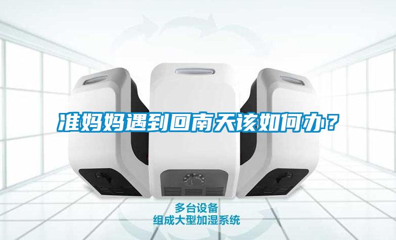 準媽媽遇到回南天該如何辦？
