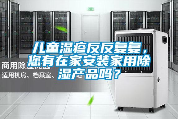 兒童濕疹反反復復，您有在家安裝家用除濕產品嗎？