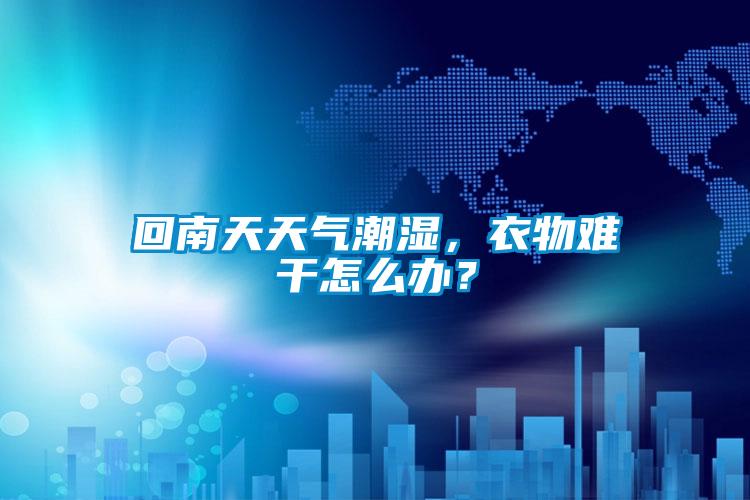 回南天天氣潮濕，衣物難干怎么辦？
