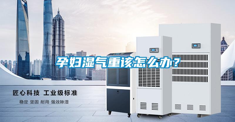 孕婦濕氣重該怎么辦？