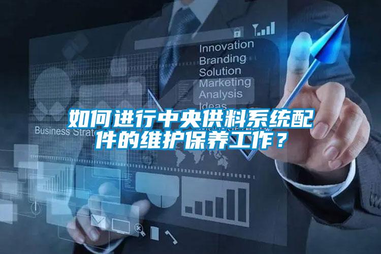 如何進(jìn)行中央供料系統(tǒng)配件的維護(hù)保養(yǎng)工作？
