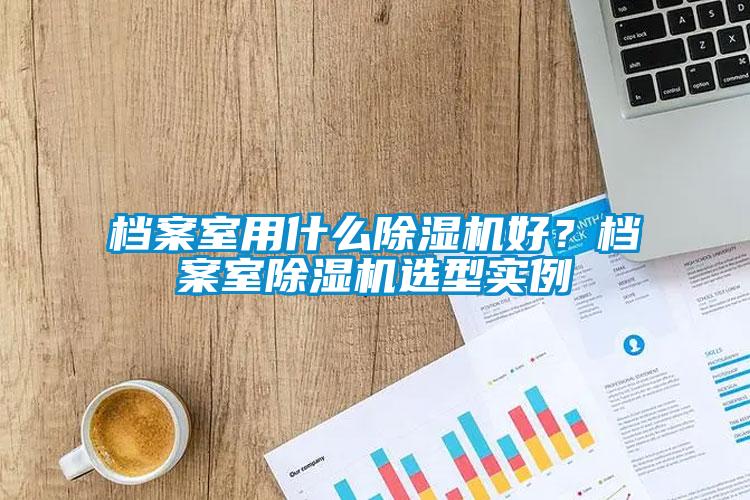 檔案室用什么除濕機(jī)好？檔案室除濕機(jī)選型實例
