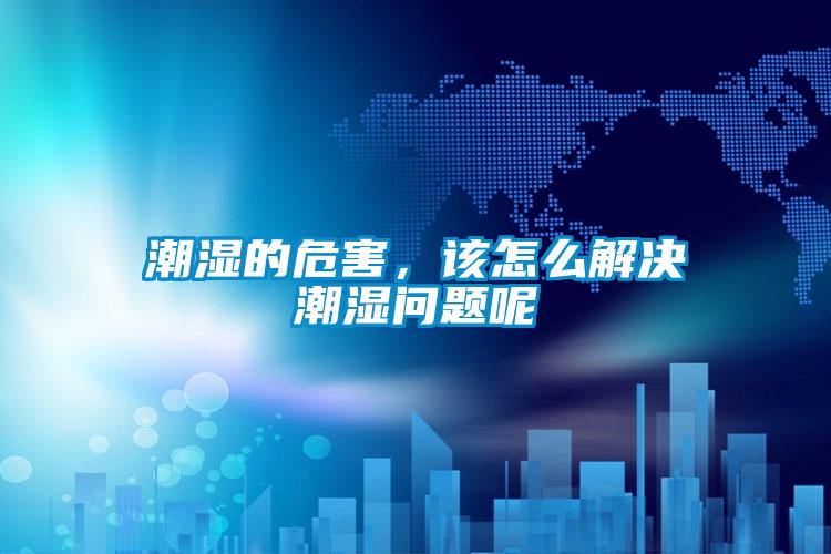 潮濕的危害，該怎么解決潮濕問題呢