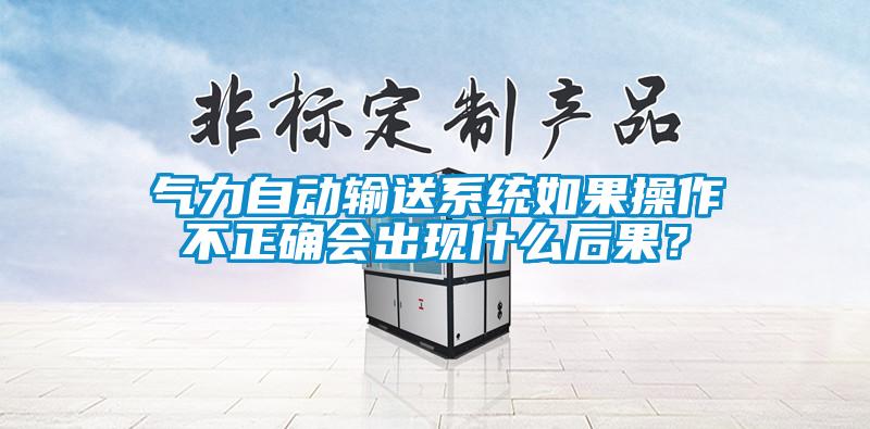 氣力自動輸送系統如果操作不正確會出現什么后果？