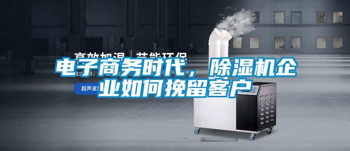 電子商務(wù)時代，除濕機企業(yè)如何挽留客戶