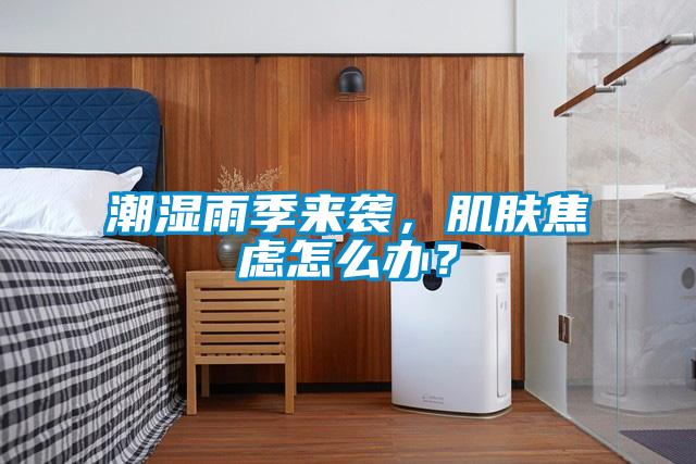 潮濕雨季來襲，肌膚焦慮怎么辦？