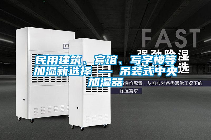 民用建筑、賓館、寫字樓等加濕新選擇 — 吊裝式中央加濕器