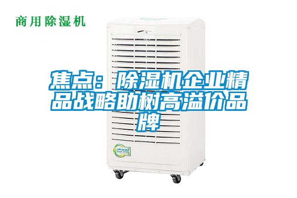 焦點(diǎn)：除濕機(jī)企業(yè)精品戰(zhàn)略助樹高溢價品牌