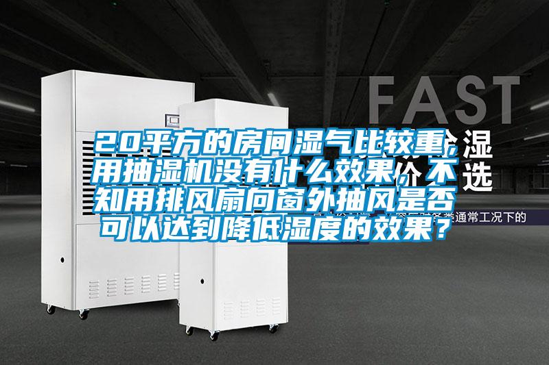 20平方的房間濕氣比較重，用抽濕機(jī)沒有什么效果，不知用排風(fēng)扇向窗外抽風(fēng)是否可以達(dá)到降低濕度的效果？