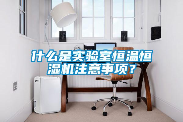 什么是實驗室恒溫恒濕機注意事項？