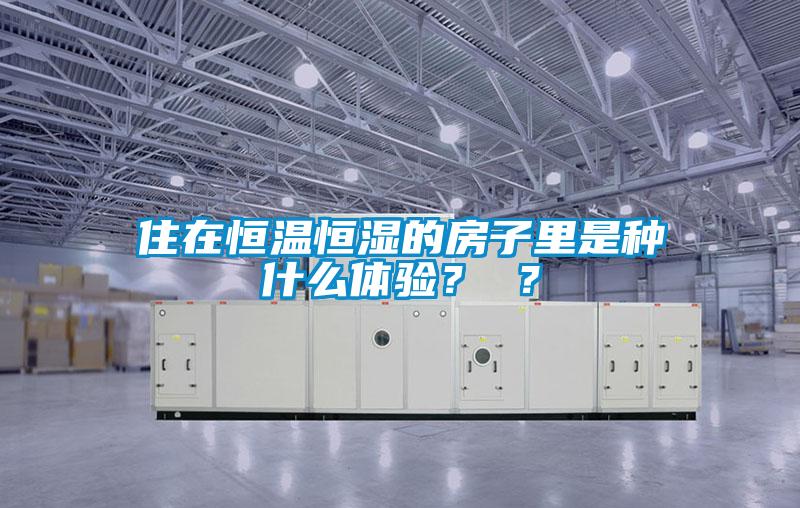 住在恒溫恒濕的房子里是種什么體驗？ ？