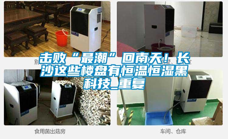 擊敗“最潮”回南天！長沙這些樓盤有恒溫恒濕黑科技_重復(fù)