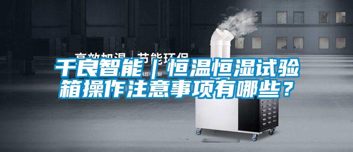 千良智能｜恒溫恒濕試驗箱操作注意事項有哪些？