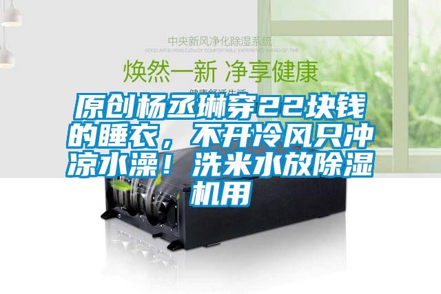 原創(chuàng)楊丞琳穿22塊錢的睡衣，不開冷風只沖涼水澡！洗米水放除濕機用