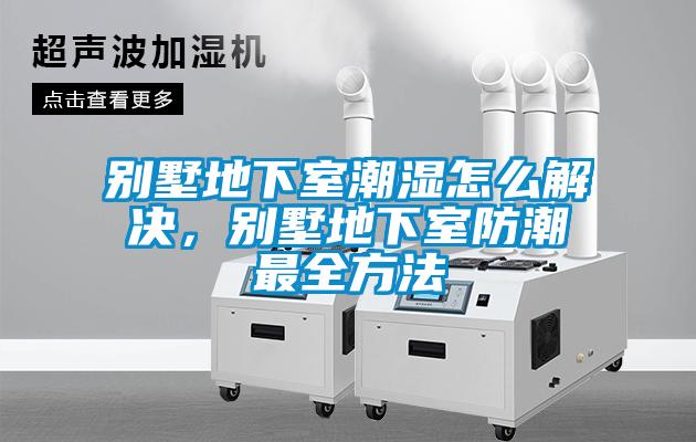 別墅地下室潮濕怎么解決，別墅地下室防潮最全方法