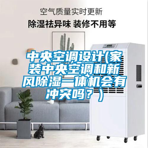中央空調(diào)設(shè)計(家裝中央空調(diào)和新風(fēng)除濕一體機會有沖突嗎？)