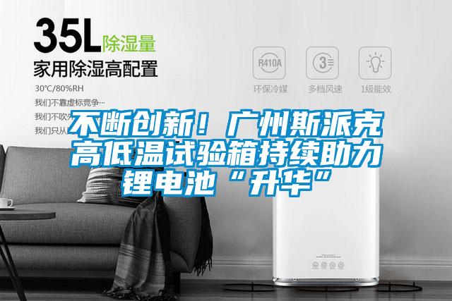 不斷創(chuàng)新！廣州斯派克高低溫試驗(yàn)箱持續(xù)助力鋰電池“升華”