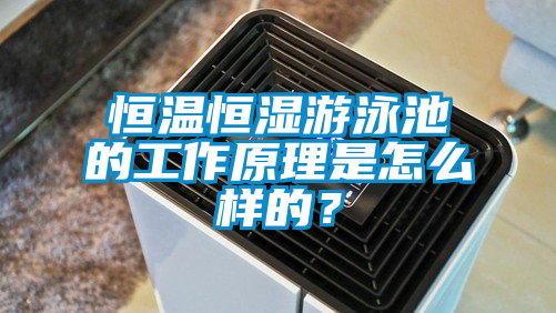 恒溫恒濕游泳池的工作原理是怎么樣的？