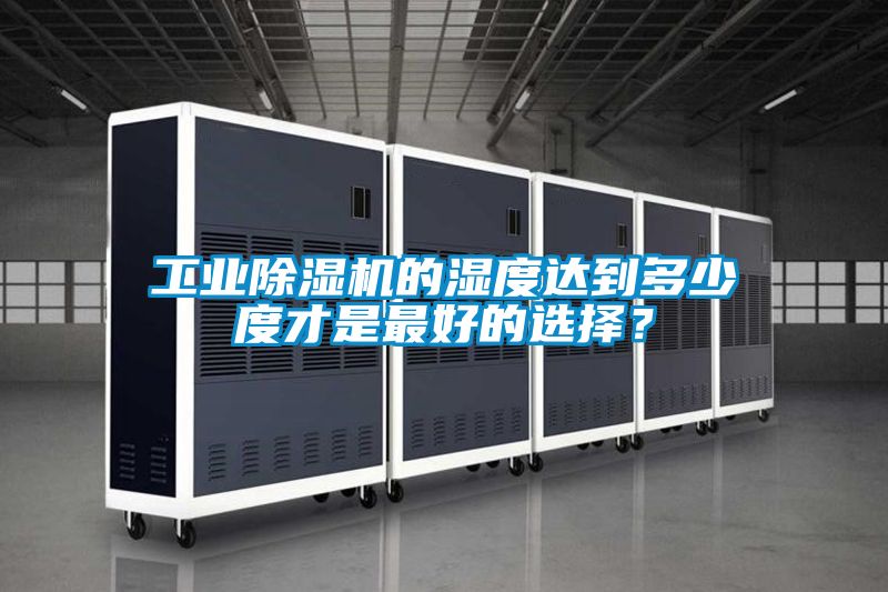 工業(yè)除濕機的濕度達到多少度才是最好的選擇？