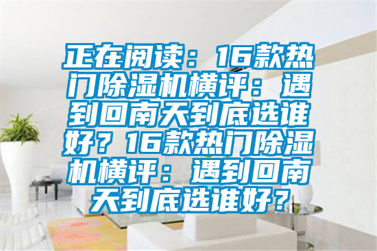 正在閱讀：16款熱門(mén)除濕機(jī)橫評(píng)：遇到回南天到底選誰(shuí)好？16款熱門(mén)除濕機(jī)橫評(píng)：遇到回南天到底選誰(shuí)好？
