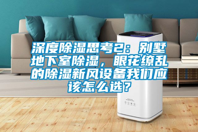 深度除濕思考2：別墅地下室除濕，眼花繚亂的除濕新風(fēng)設(shè)備我們應(yīng)該怎么選？