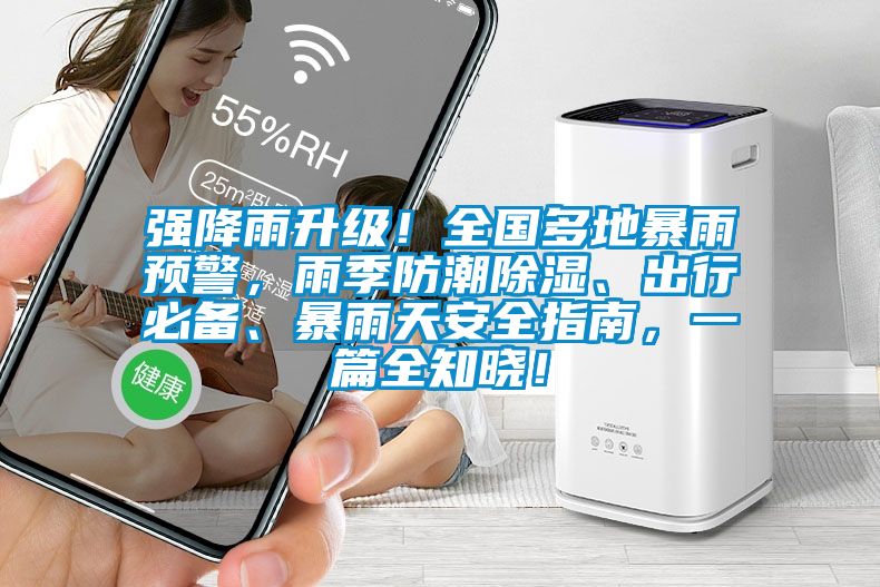 強(qiáng)降雨升級！全國多地暴雨預(yù)警，雨季防潮除濕、出行必備、暴雨天安全指南，一篇全知曉！