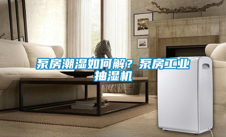 泵房潮濕如何解？泵房工業抽濕機