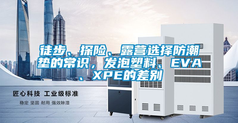 徒步、探險(xiǎn)、露營選擇防潮墊的常識，發(fā)泡塑料、EVA、XPE的差別