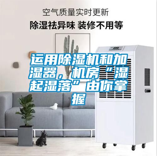 運用除濕機和加濕器，機房“濕起濕落”由你掌握