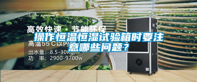 操作恒溫恒濕試驗箱時要注意哪些問題？