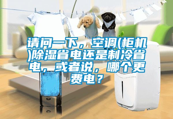 請問一下，空調(柜機)除濕省電還是制冷省電，或者說，哪個更費電？