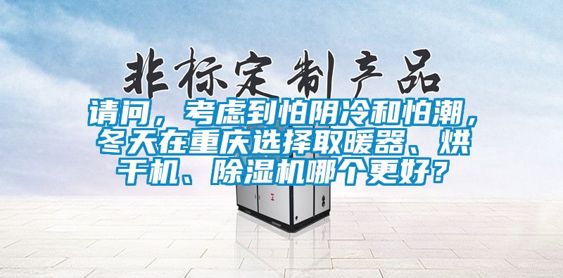 請問，考慮到怕陰冷和怕潮，冬天在重慶選擇取暖器、烘干機、除濕機哪個更好？