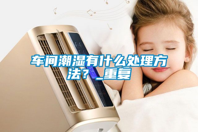 車間潮濕有什么處理方法？_重復