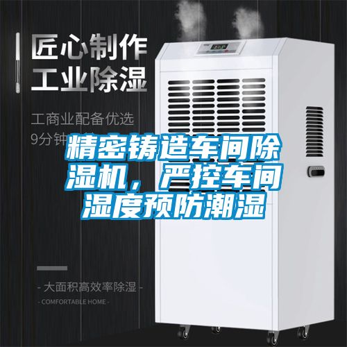 精密鑄造車(chē)間除濕機(jī)，嚴(yán)控車(chē)間濕度預(yù)防潮濕
