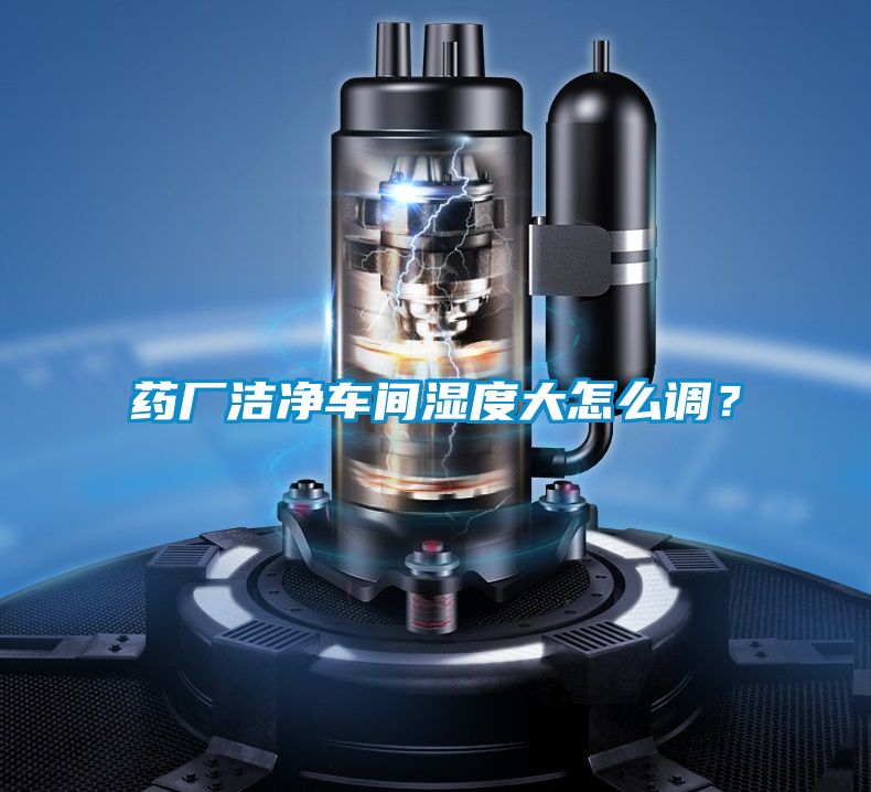 藥廠潔凈車間濕度大怎么調？