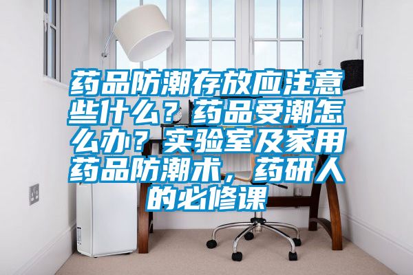 藥品防潮存放應注意些什么？藥品受潮怎么辦？實驗室及家用藥品防潮術，藥研人的必修課