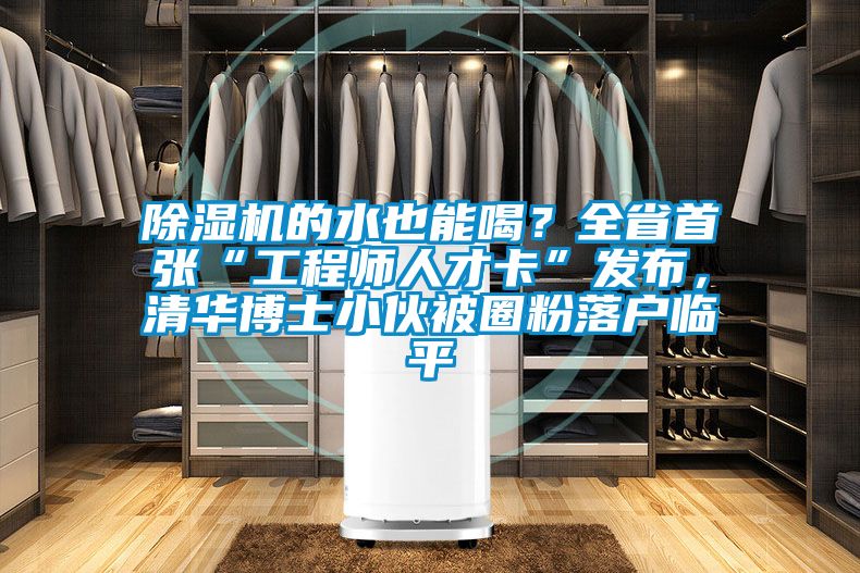 除濕機的水也能喝？全省首張“工程師人才卡”發(fā)布，清華博士小伙被圈粉落戶臨平